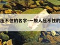 一般人压不住的名字-一般人压不住的名字知乎