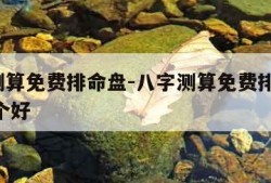 八字测算免费排命盘-八字测算免费排命盘app哪个好