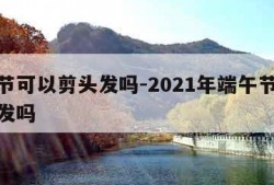 端午节可以剪头发吗-2021年端午节可以剪头发吗