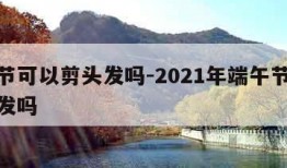 端午节可以剪头发吗-2021年端午节可以剪头发吗