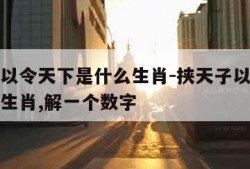 挟天子以令天下是什么生肖-挟天子以令天下是什么生肖,解一个数字