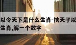 挟天子以令天下是什么生肖-挟天子以令天下是什么生肖,解一个数字