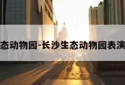 长沙生态动物园-长沙生态动物园表演时间表