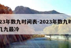 2023年数九时间表-2023年数九时间表几九最冷