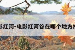 电影红河-电影红河谷在哪个地方拍摄